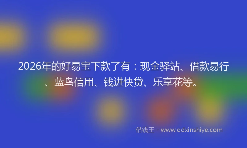 2026年的好易宝下款了有：现金驿站、借款易行、蓝鸟信用、钱进快贷、乐享花等。