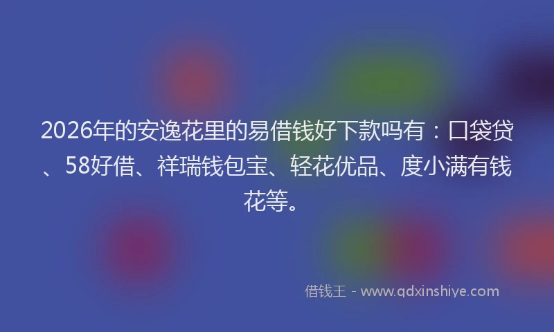 2026年的安逸花里的易借钱好下款吗有：口袋贷、58好借、祥瑞钱包宝、轻花优品、度小满有钱花等。