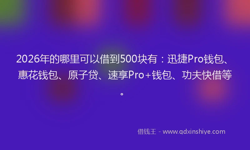 2026年的哪里可以借到500块有:迅捷Pro钱包、惠花钱包、原子贷、速享Pro+钱包、功夫快借等。