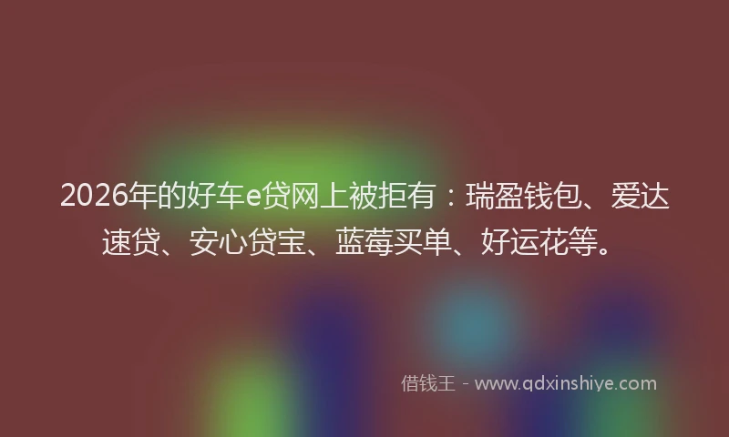 2026年的好车e贷网上被拒有：瑞盈钱包、爱达速贷、安心贷宝、蓝莓买单、好运花等。