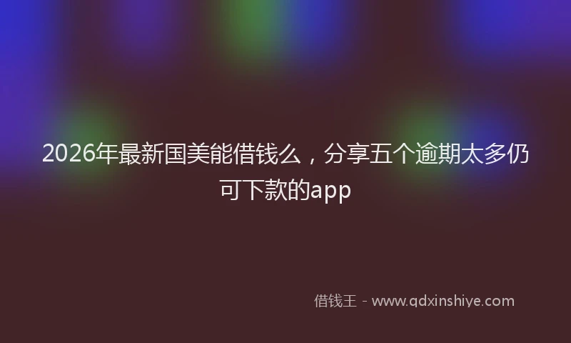 2026年最新国美能借钱么，分享五个逾期太多仍可下款的app