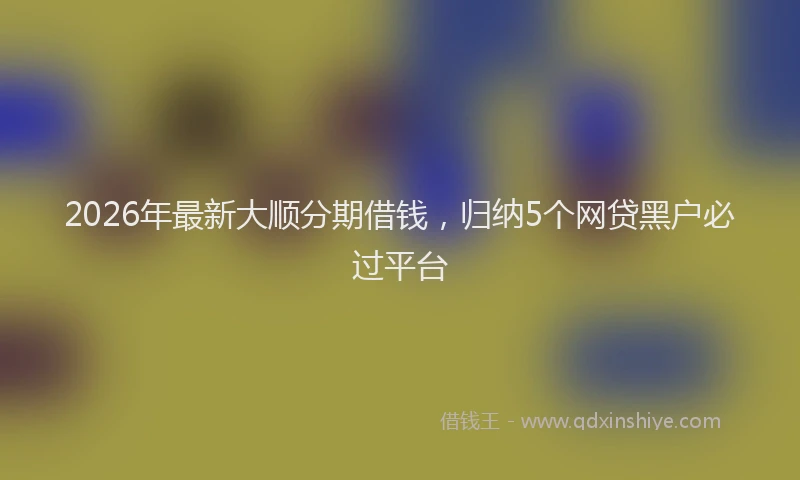 2026年最新大顺分期借钱，归纳5个网贷黑户必过平台