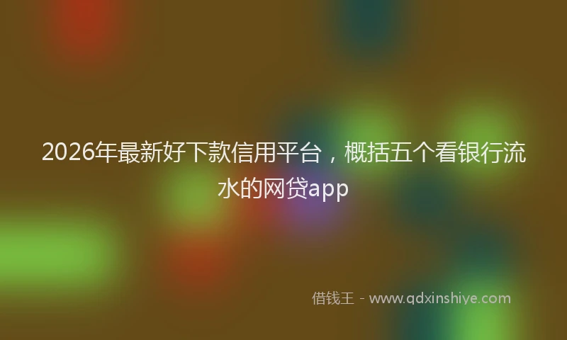 2026年最新好下款信用平台，概括五个看银行流水的网贷app