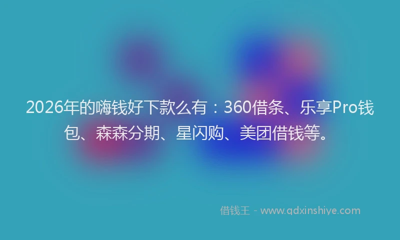 2026年的嗨钱好下款么有:360借条、乐享Pro钱包、森森分期、星闪购、美团借钱等。