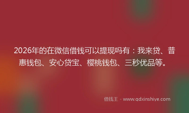 2026年的在微信借钱可以提现吗有：我来贷、普惠钱包、安心贷宝、樱桃钱包、三秒优品等。