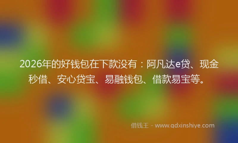 2026年的好钱包在下款没有：阿凡达e贷、现金秒借、安心贷宝、易融钱包、借款易宝等。