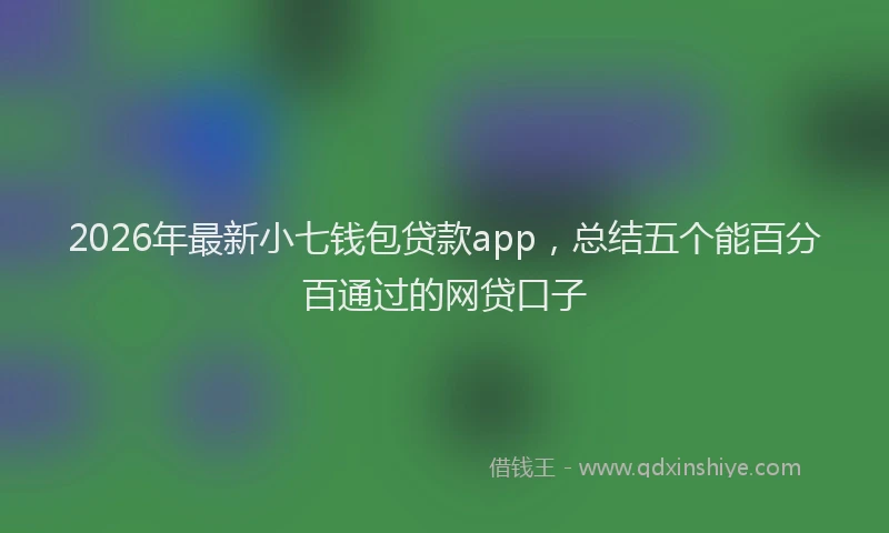 2026年最新小七钱包贷款app，总结五个能百分百通过的网贷口子