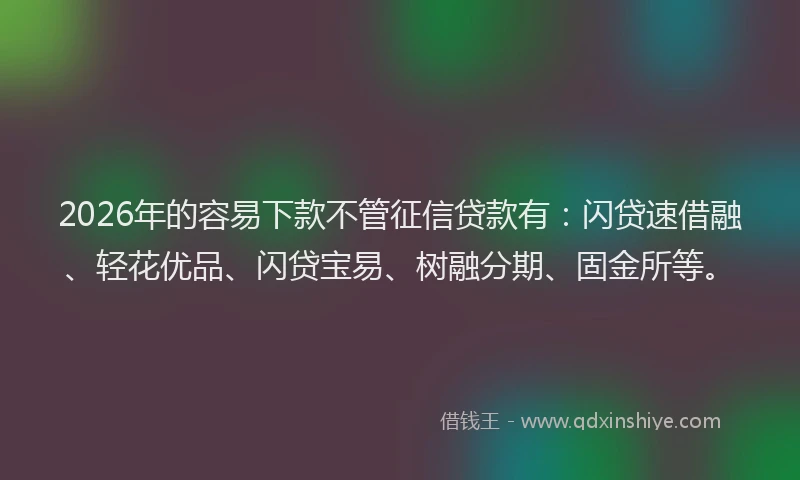 2026年的容易下款不管征信贷款有：闪贷速借融、轻花优品、闪贷宝易、树融分期、固金所等。