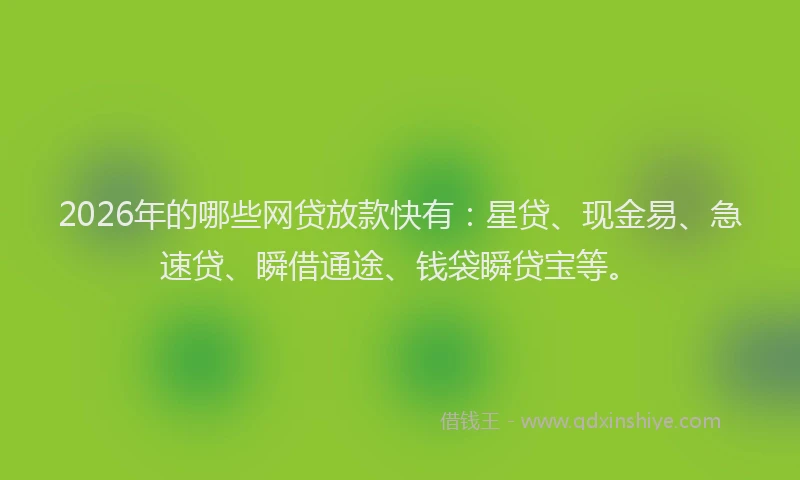2026年的哪些网贷放款快有：星贷、现金易、急速贷、瞬借通途、钱袋瞬贷宝等。