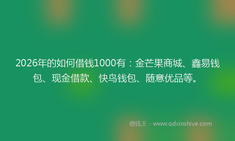 2026年的如何借钱1000有：金芒果商城、鑫易钱包、现金借款、快鸟钱包、随意优品等。