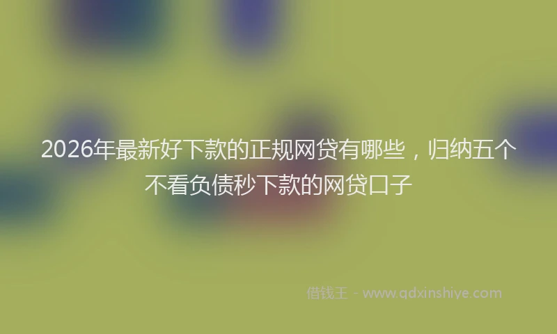 2026年最新好下款的正规网贷有哪些，归纳五个不看负债秒下款的网贷口子