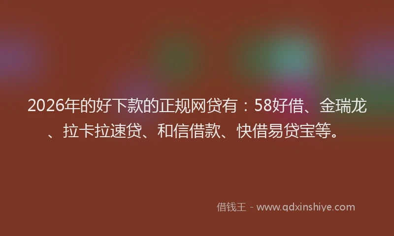 2026年的好下款的正规网贷有：58好借、金瑞龙、拉卡拉速贷、和信借款、快借易贷宝等。