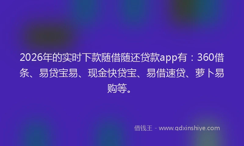 2026年的实时下款随借随还贷款app有：360借条、易贷宝易、现金快贷宝、易借速贷、萝卜易购等。