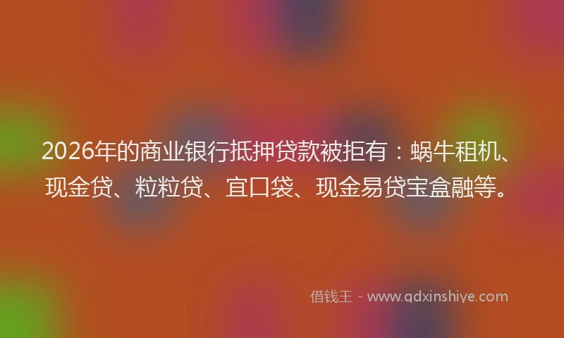 2026年的商业银行抵押贷款被拒有:蜗牛租机、现金贷、粒粒贷、宜口袋、现金易贷宝盒融等。