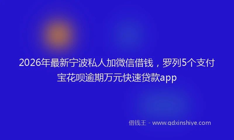 2026年最新宁波私人加微信借钱，罗列5个支付宝花呗逾期万元快速贷款app
