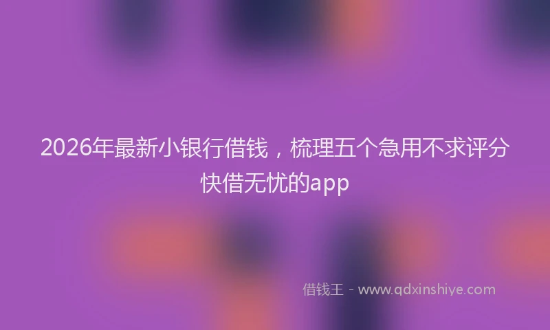 2026年最新小银行借钱，梳理五个急用不求评分快借无忧的app