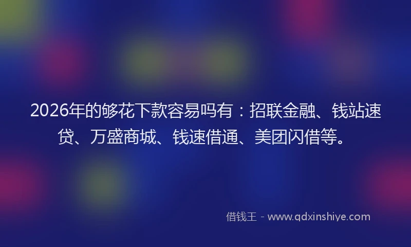 2026年的够花下款容易吗有:招联金融、钱站速贷、万盛商城、钱速借通、美团闪借等。