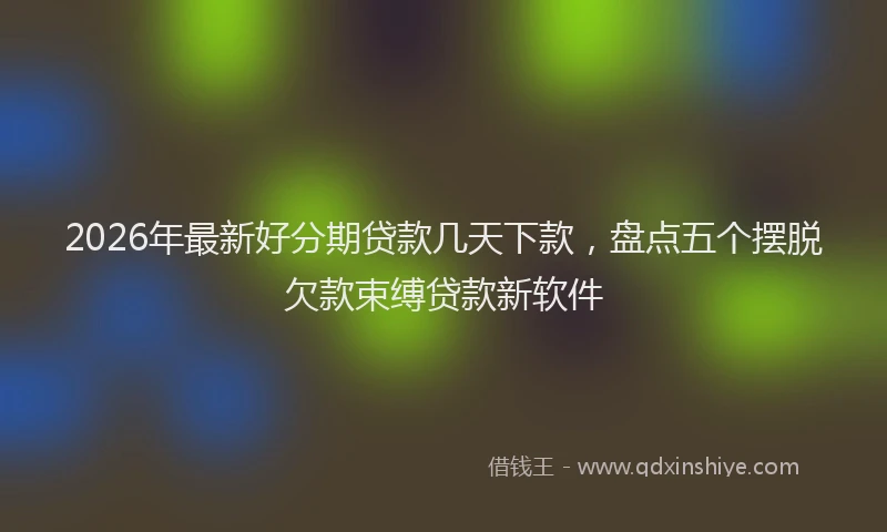 2026年最新好分期贷款几天下款，盘点五个摆脱欠款束缚贷款新软件