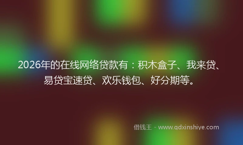 2026年的在线网络贷款有:积木盒子、我来贷、易贷宝速贷、欢乐钱包、好分期等。
