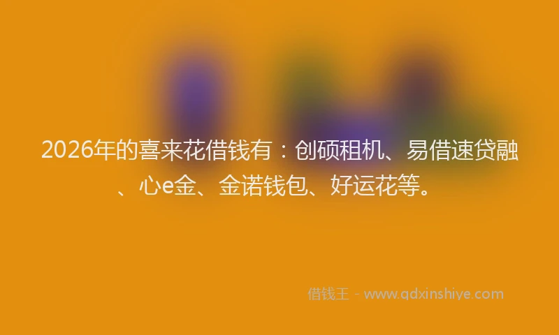 2026年的喜来花借钱有：创硕租机、易借速贷融、心e金、金诺钱包、好运花等。