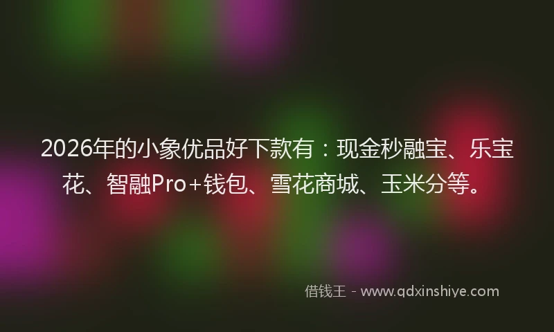 2026年的小象优品好下款有：现金秒融宝、乐宝花、智融Pro+钱包、雪花商城、玉米分等。