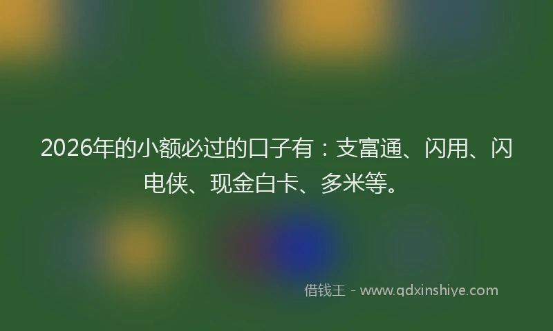2026年的小额必过的口子有：支富通、闪用、闪电侠、现金白卡、多米等。