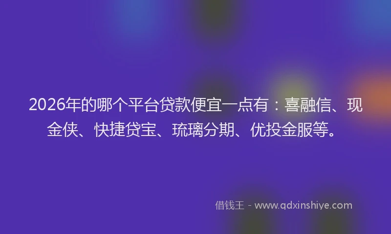2026年的哪个平台贷款便宜一点有：喜融信、现金侠、快捷贷宝、琉璃分期、优投金服等。