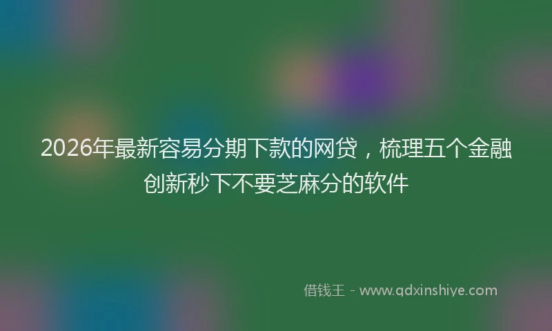 2026年最新容易分期下款的网贷，梳理五个金融创新秒下不要芝麻分的软件