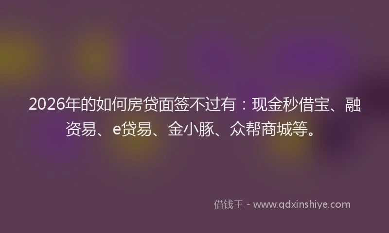 2026年的如何房贷面签不过有：现金秒借宝、融资易、e贷易、金小豚、众帮商城等。