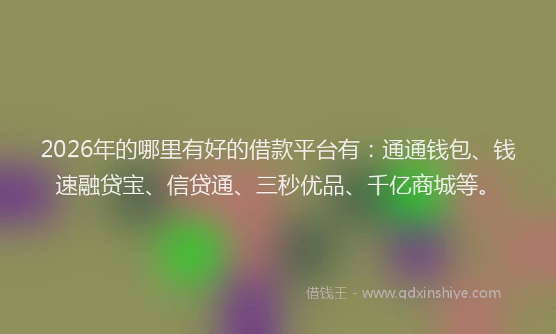 2026年的哪里有好的借款平台有:通通钱包、钱速融贷宝、信贷通、三秒优品、千亿商城等。