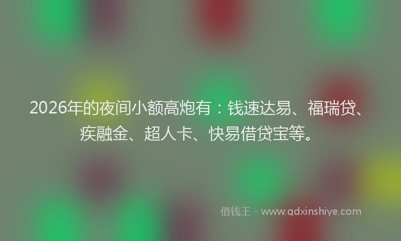 2026年的夜间小额高炮有:钱速达易、福瑞贷、疾融金、超人卡、快易借贷宝等。