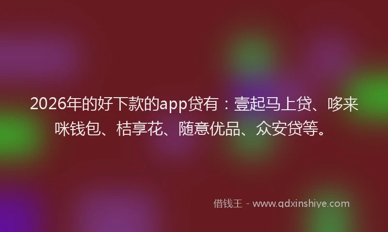 2026年的好下款的app贷有：壹起马上贷、哆来咪钱包、桔享花、随意优品、众安贷等。