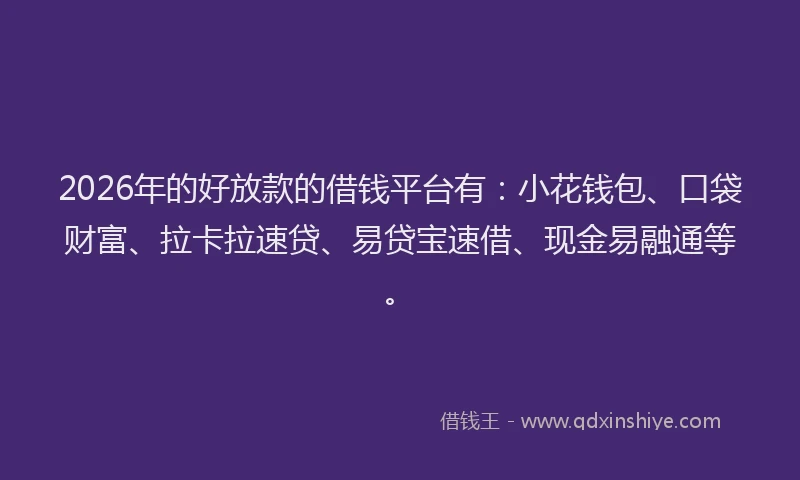 2026年的好放款的借钱平台有：小花钱包、口袋财富、拉卡拉速贷、易贷宝速借、现金易融通等。