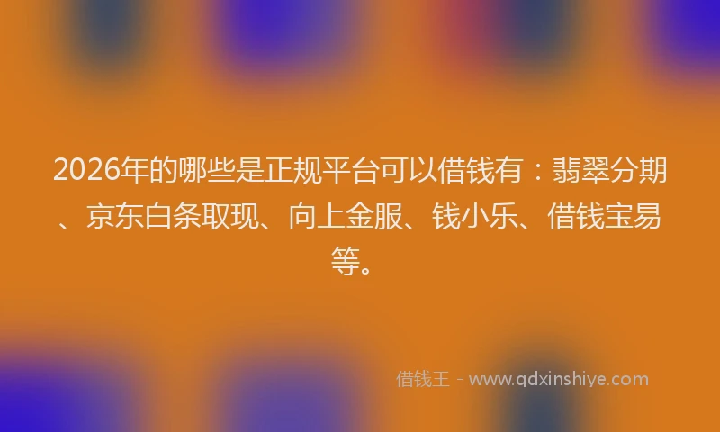 2026年的哪些是正规平台可以借钱有：翡翠分期、京东白条取现、向上金服、钱小乐、借钱宝易等。