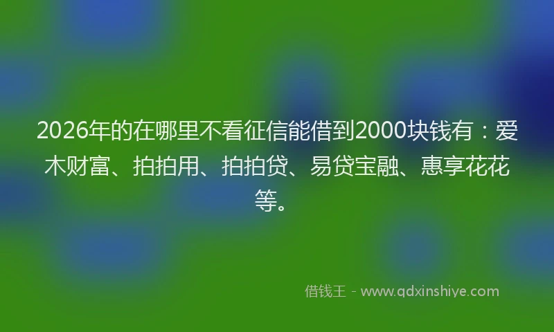 2026年的在哪里不看征信能借到2000块钱有:爱木财富、拍拍用、拍拍贷、易贷宝融、惠享花花等。