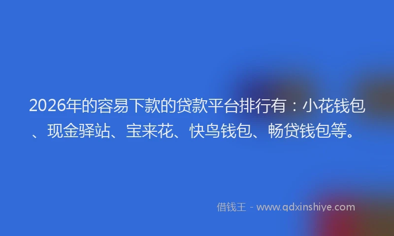 2026年的容易下款的贷款平台排行有：小花钱包、现金驿站、宝来花、快鸟钱包、畅贷钱包等。