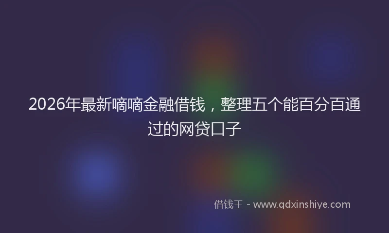 2026年最新嘀嘀金融借钱，整理五个能百分百通过的网贷口子