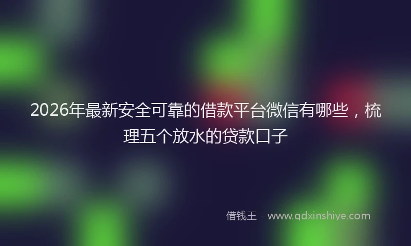 2026年最新安全可靠的借款平台微信有哪些，梳理五个放水的贷款口子