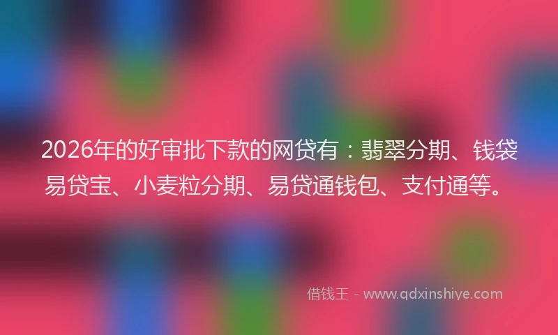 2026年的好审批下款的网贷有：翡翠分期、钱袋易贷宝、小麦粒分期、易贷通钱包、支付通等。