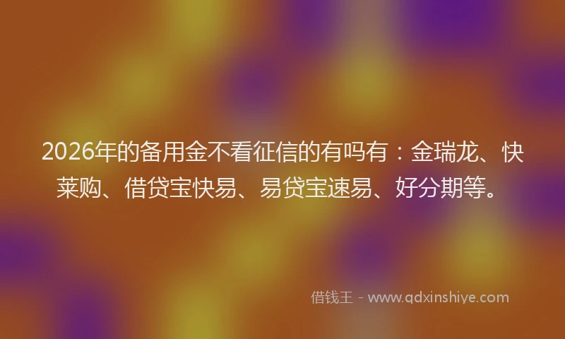 2026年的备用金不看征信的有吗有：金瑞龙、快莱购、借贷宝快易、易贷宝速易、好分期等。