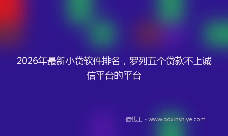 2026年最新小贷软件排名，罗列五个贷款不上诚信平台的平台