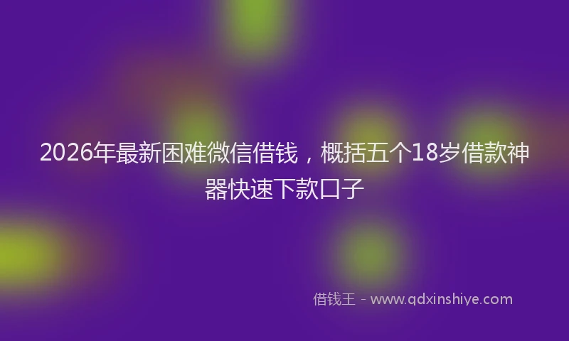 2026年最新困难微信借钱,概括五个18岁借款神器快速下款口子