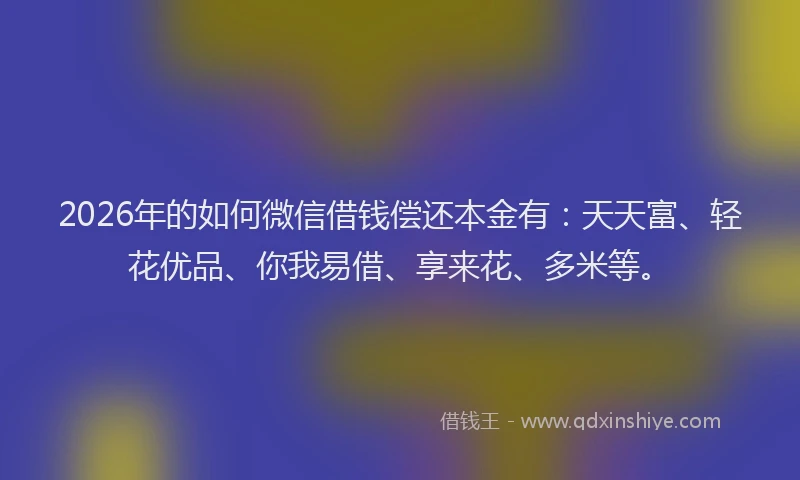 2026年的如何微信借钱偿还本金有：天天富、轻花优品、你我易借、享来花、多米等。