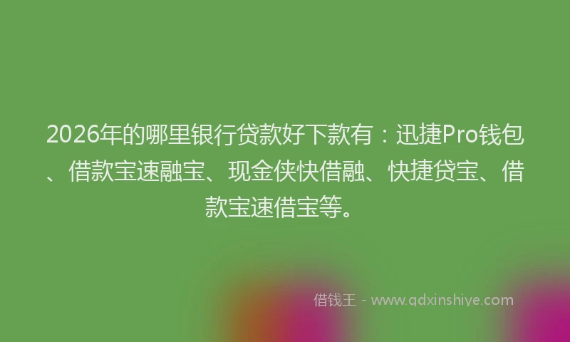 2026年的哪里银行贷款好下款有:迅捷Pro钱包、借款宝速融宝、现金侠快借融、快捷贷宝、借款宝速借宝等。
