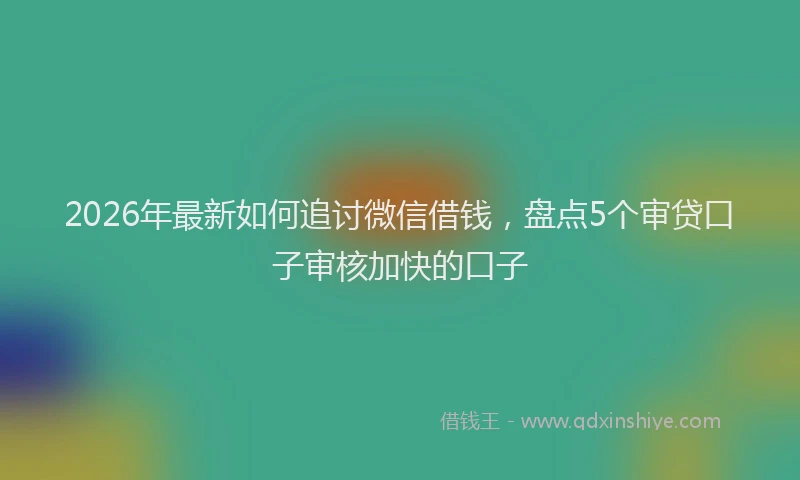 2026年最新如何追讨微信借钱，盘点5个审贷口子审核加快的口子