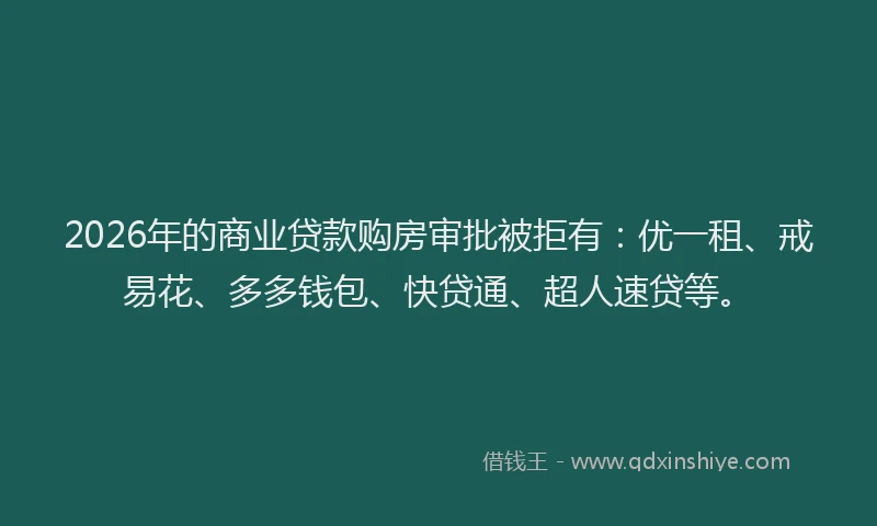 2026年的商业贷款购房审批被拒有:优一租、戒易花、多多钱包、快贷通、超人速贷等。