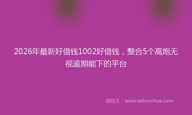 2026年最新好借钱1002好借钱，整合5个高炮无视逾期能下的平台