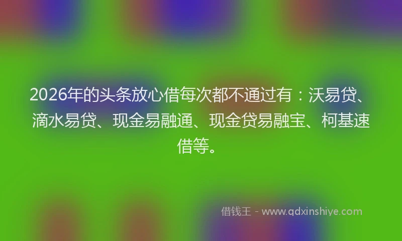2026年的头条放心借每次都不通过有:沃易贷、滴水易贷、现金易融通、现金贷易融宝、柯基速借等。