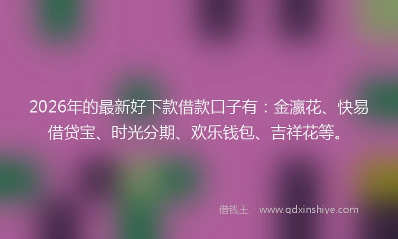 2026年的最新好下款借款口子有：金瀛花、快易借贷宝、时光分期、欢乐钱包、吉祥花等。