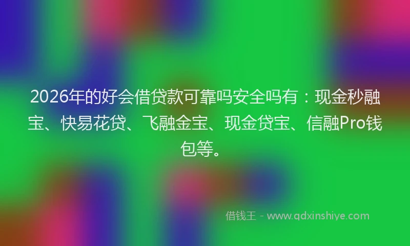 2026年的好会借贷款可靠吗安全吗有：现金秒融宝、快易花贷、飞融金宝、现金贷宝、信融Pro钱包等。